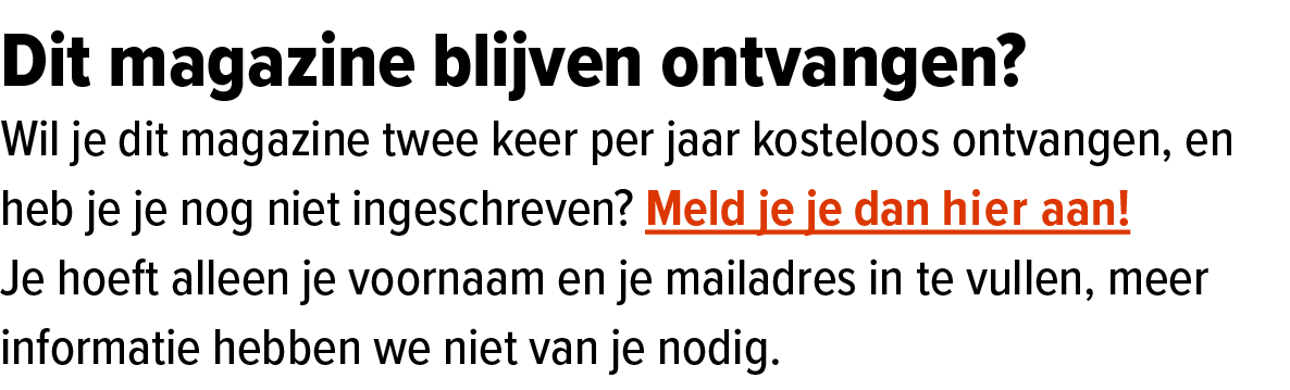 Dit magazine blijven ontvangen? Wil je dit magazine twee keer per jaar kosteloos ontvangen, en heb je je nog niet ing...